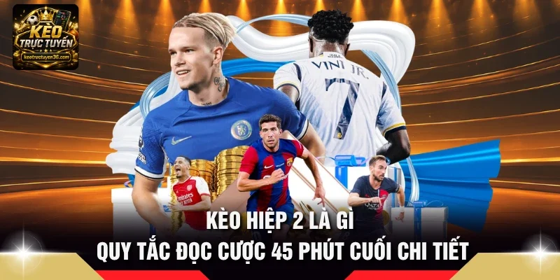 Kèo Hiệp 2 Là Gì - Quy Tắc Đọc Cược 45 Phút Cuối Chi Tiết 4 kèo hiệp 2 là gì